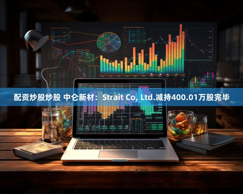 配资炒股炒股 中仑新材:Strait Co, Ltd.减持400.01万股完毕