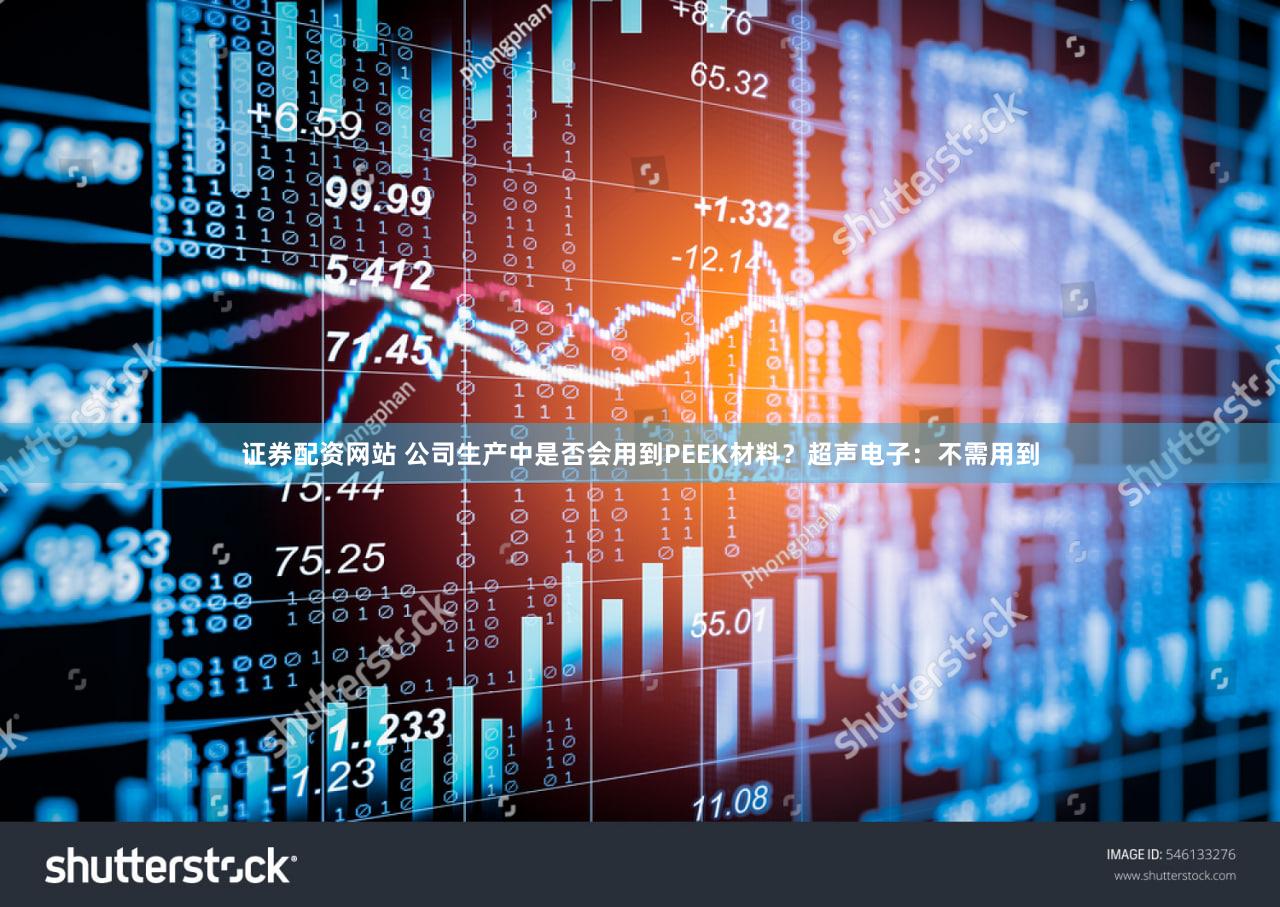 证券配资网站 公司生产中是否会用到PEEK材料?超声电子:不需用到