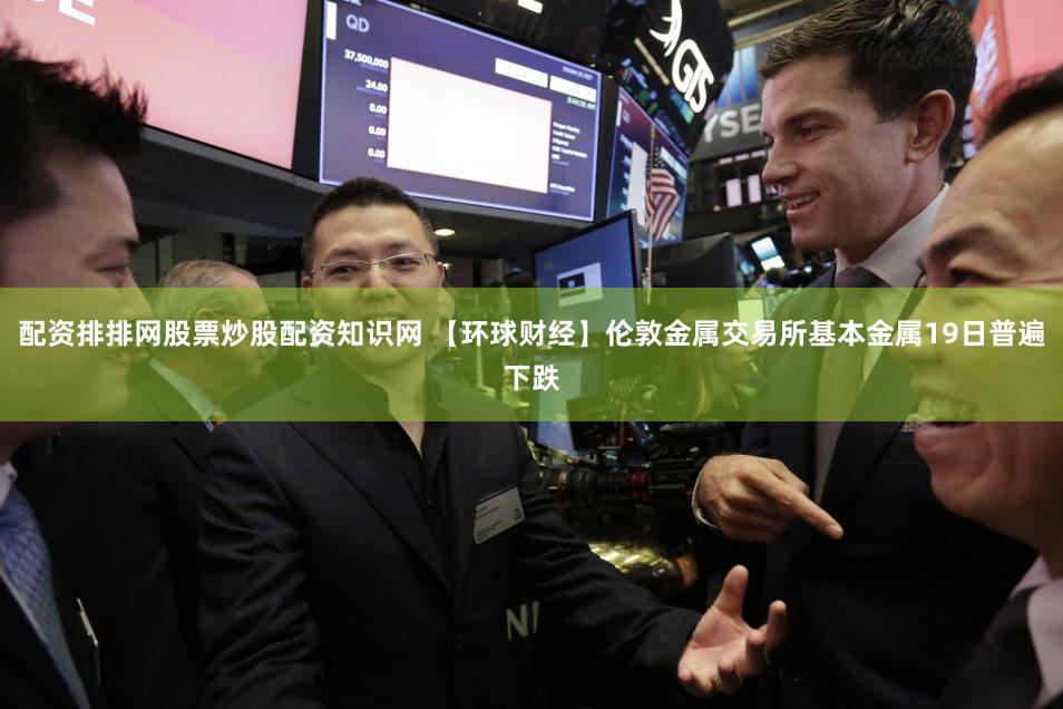配资排排网股票炒股配资知识网 【环球财经】伦敦金属交易所基本金属19日普遍下跌