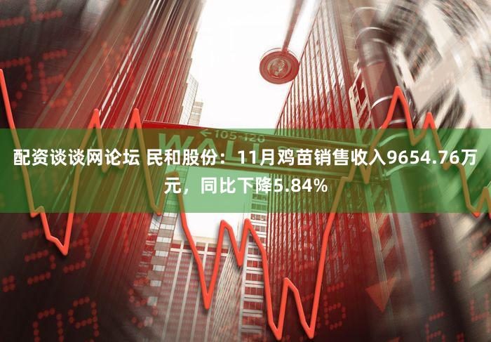 配资谈谈网论坛 民和股份:11月鸡苗销售收入9654.76万元,同比下降5.84%