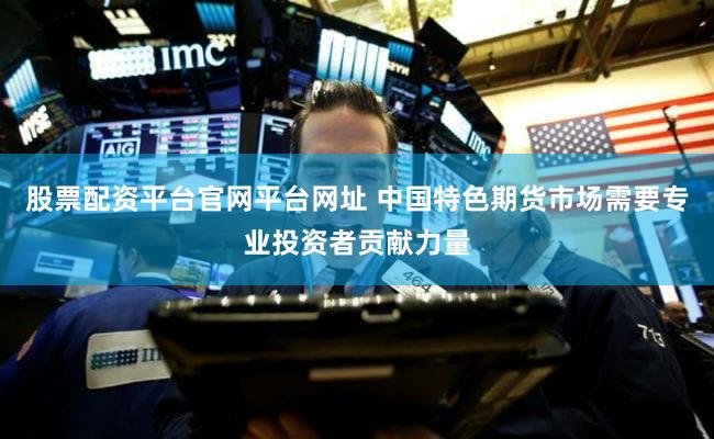 股票配资平台官网平台网址 中国特色期货市场需要专业投资者贡献力量