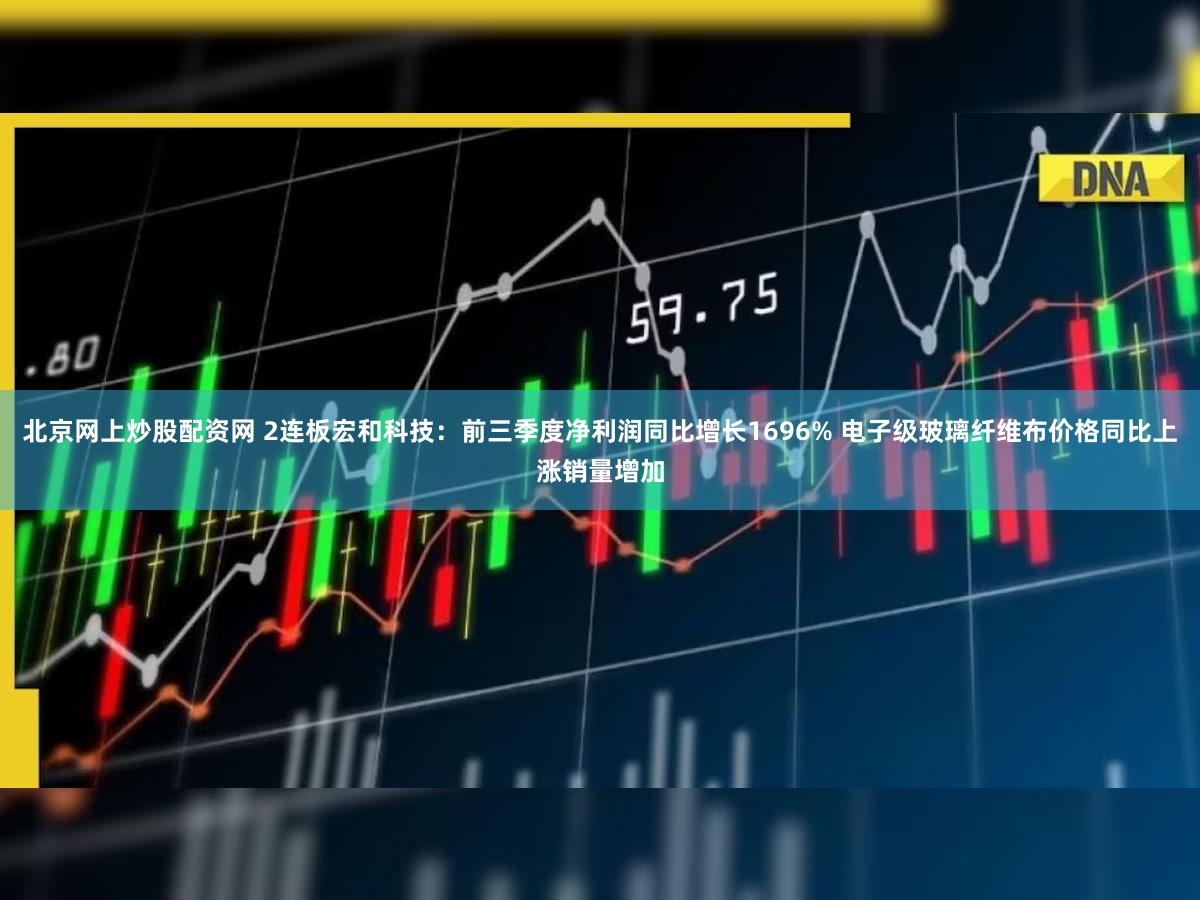 北京网上炒股配资网 2连板宏和科技:前三季度净利润同比增长1696% 电子级玻璃纤维布价格同比上涨销量增加