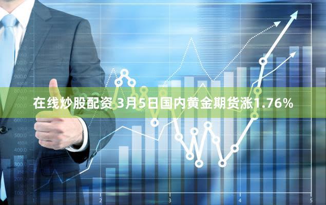 在线炒股配资 3月5日国内黄金期货涨1.76%
