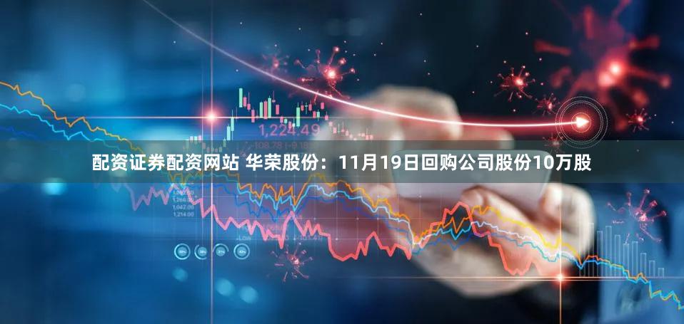 配资证券配资网站 华荣股份:11月19日回购公司股份10万股