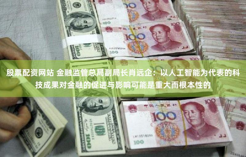 股票配资网站 金融监管总局副局长肖远企:以人工智能为代表的科技成果对金融的促进与影响可能是重大而根本性的
