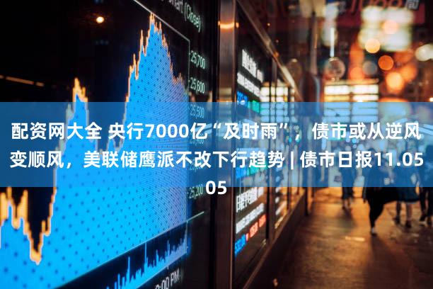 配资网大全 央行7000亿“及时雨”,债市或从逆风变顺风,美联储鹰派不改下行趋势 | 债市日报11.05