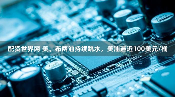 配资世界网 美、布两油持续跳水,美油逼近100美元/桶