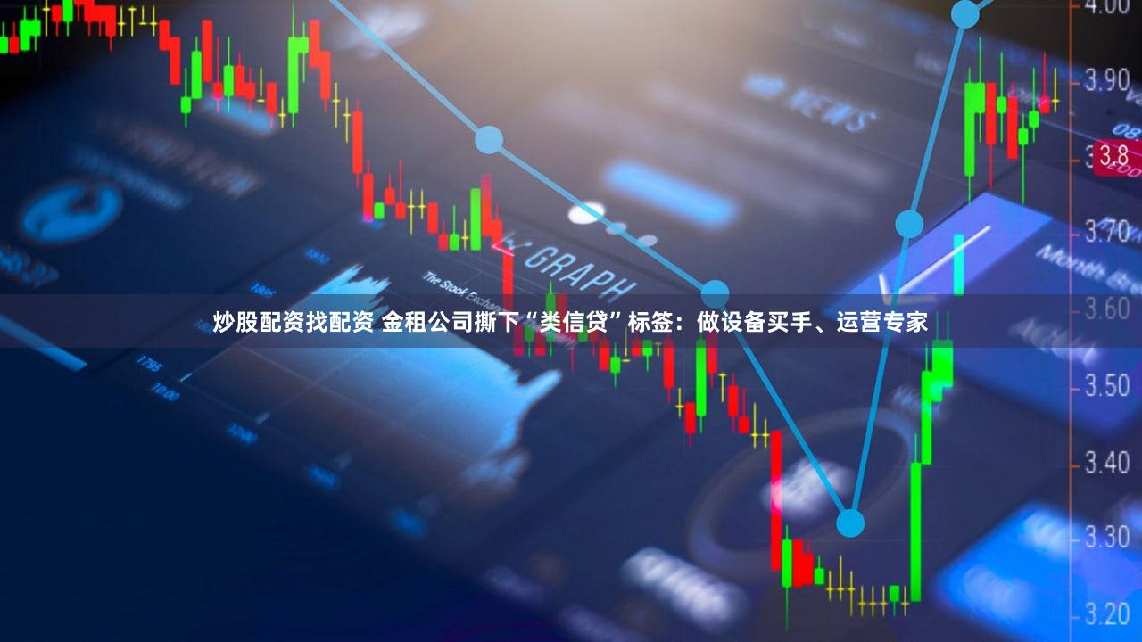 炒股配资找配资 金租公司撕下“类信贷”标签:做设备买手、运营专家