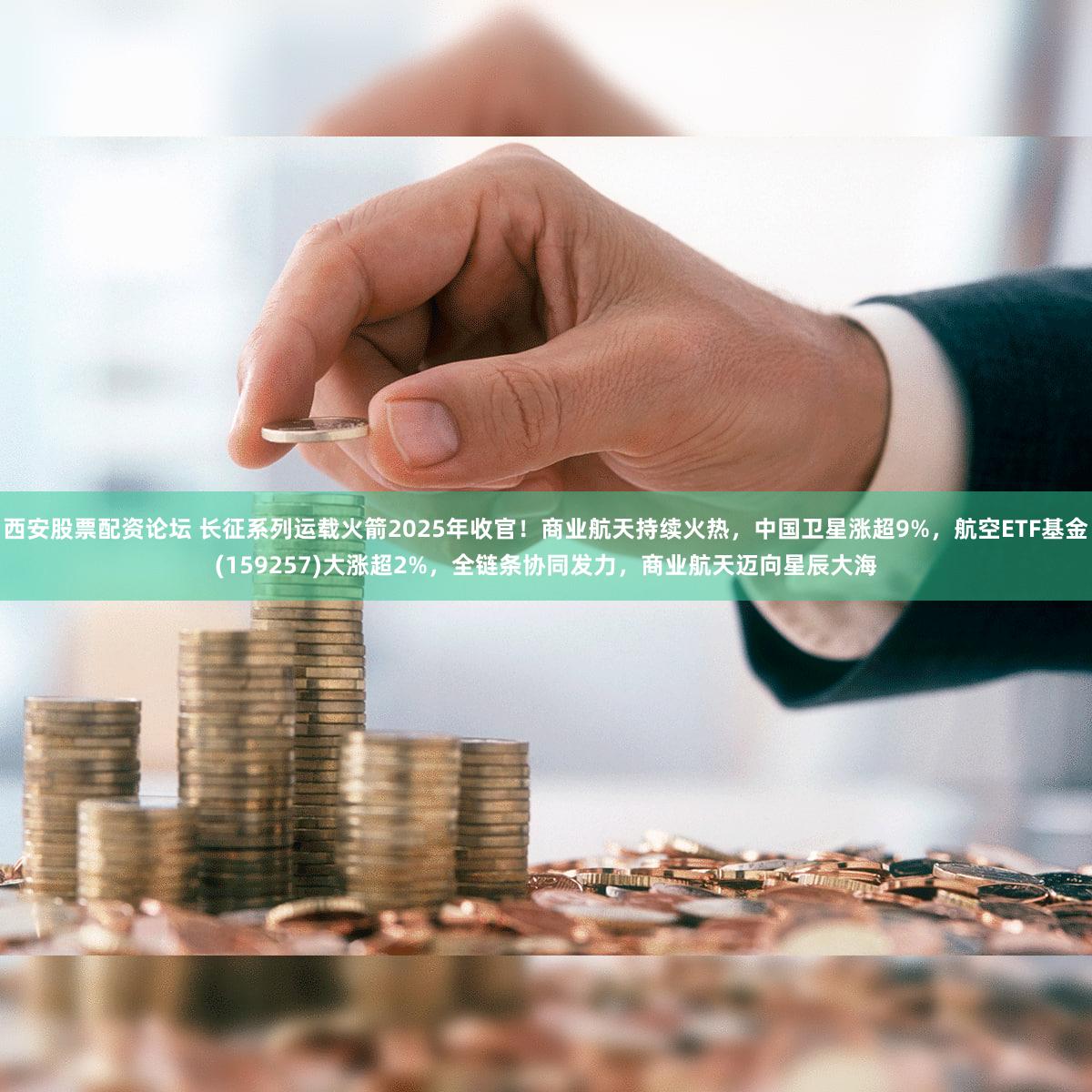 西安股票配资论坛 长征系列运载火箭2025年收官!商业航天持续火热,中国卫星涨超9%,航空ETF基金(159257)大涨超2%,全链条协同发力,商业航天迈向星辰大海