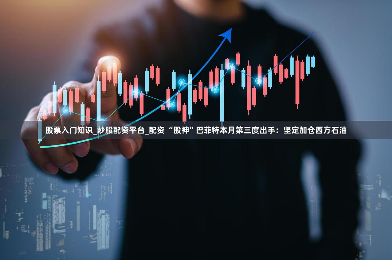 股票入门知识_炒股配资平台_配资 “股神”巴菲特本月第三度出手:坚定加仓西方石油
