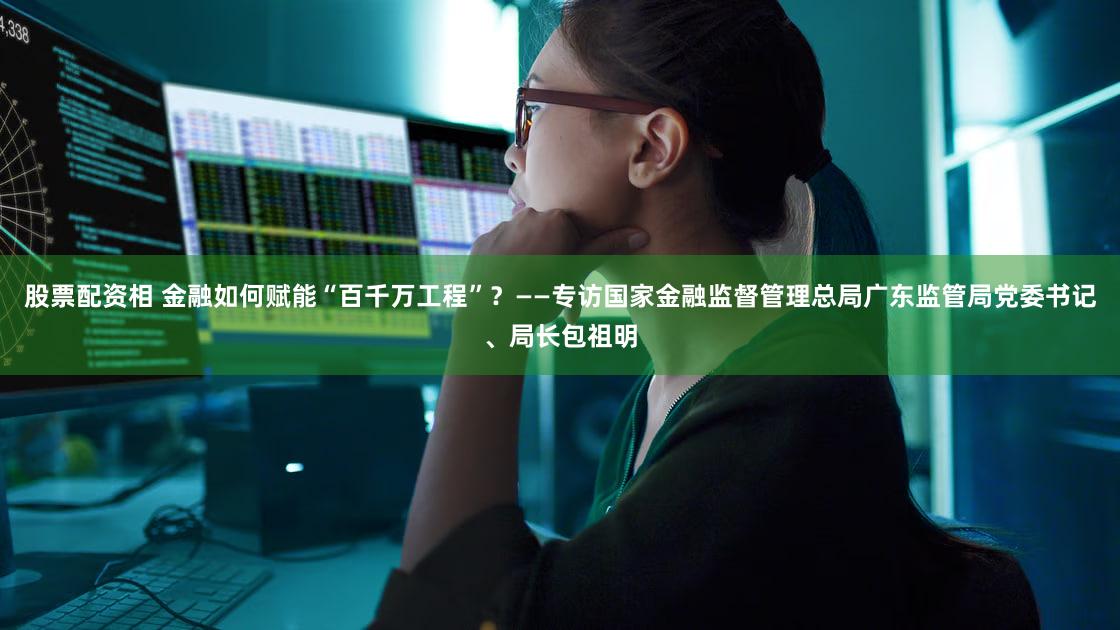 股票配资相 金融如何赋能“百千万工程”?——专访国家金融监督管理总局广东监管局党委书记、局长包祖明