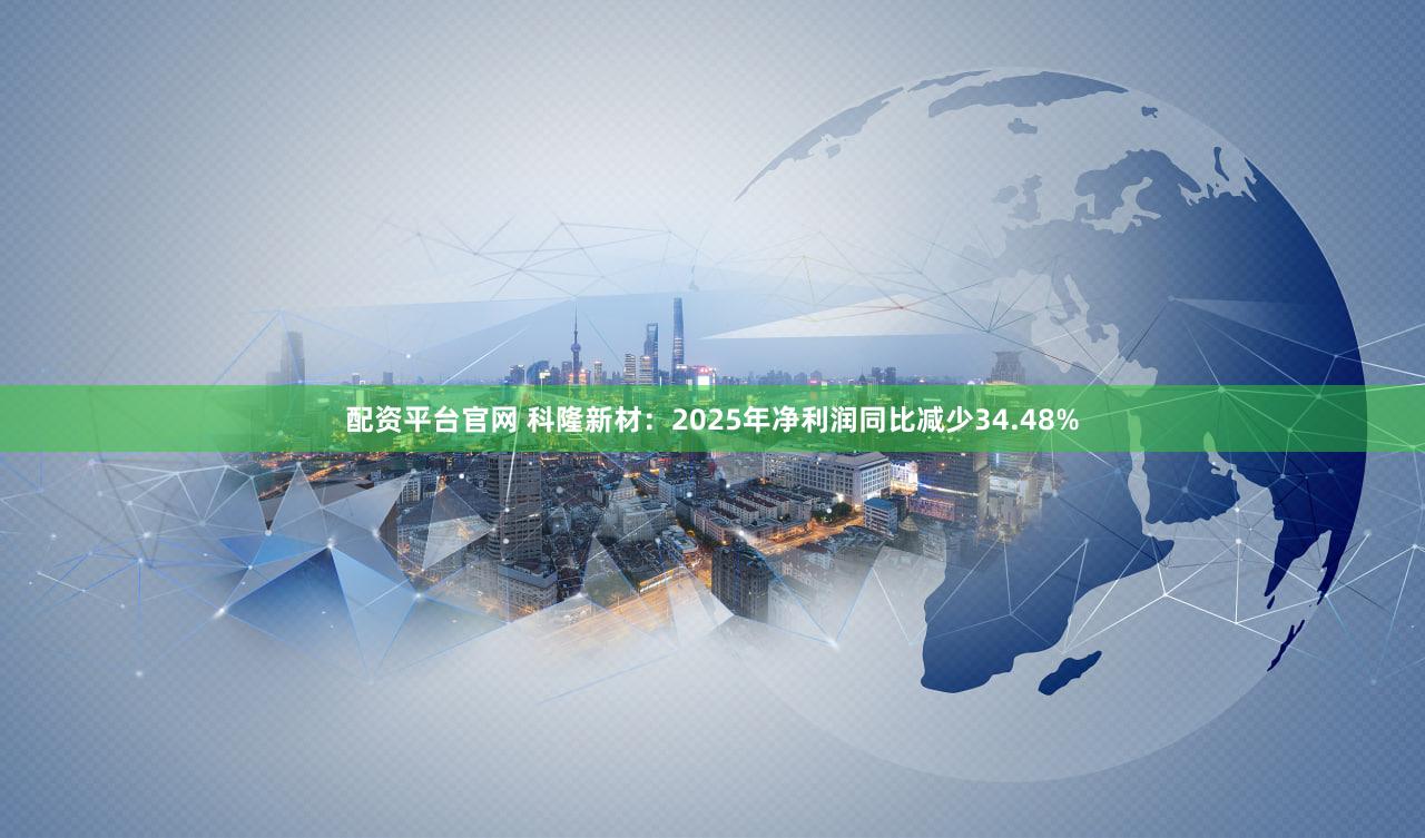 配资平台官网 科隆新材:2025年净利润同比减少34.48%