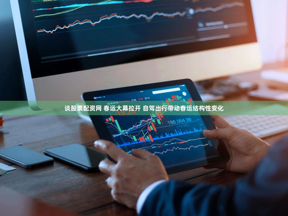 谈股票配资网 春运大幕拉开 自驾出行带动春运结构性变化