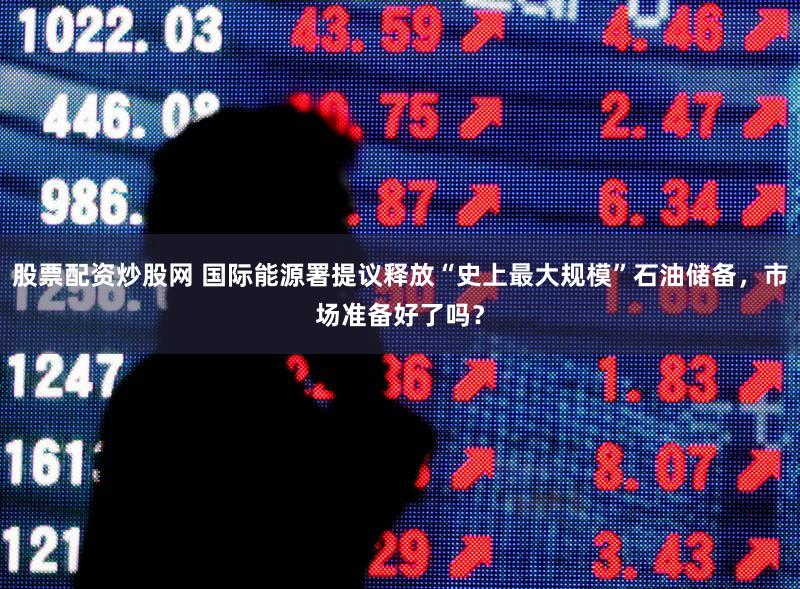 股票配资炒股网 国际能源署提议释放“史上最大规模”石油储备,市场准备好了吗?