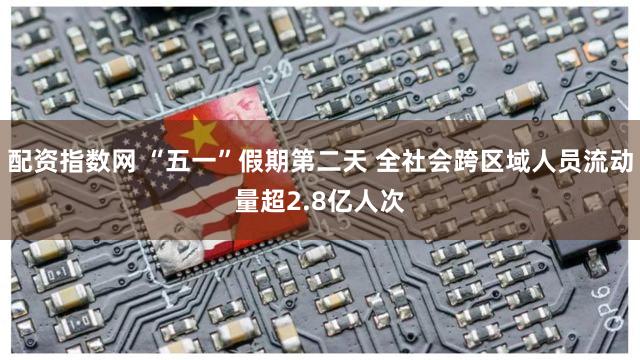 配资指数网 “五一”假期第二天 全社会跨区域人员流动量超2.8亿人次