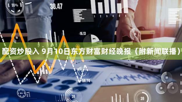 配资炒股入 9月10日东方财富财经晚报(附新闻联播)