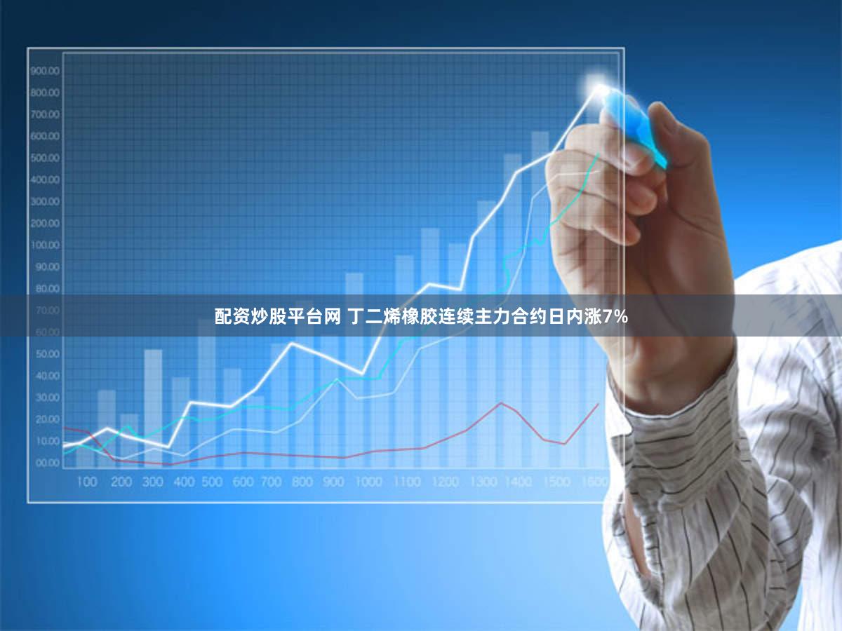 配资炒股平台网 丁二烯橡胶连续主力合约日内涨7%