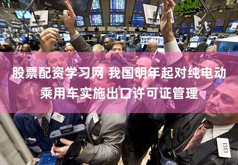 股票配资学习网 我国明年起对纯电动乘用车实施出口许可证管理