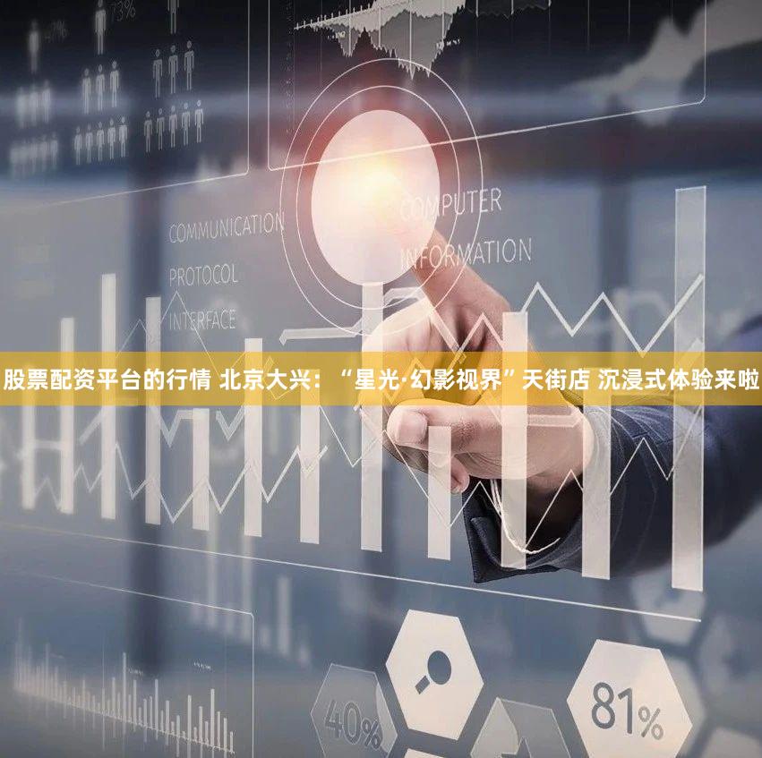 股票配资平台的行情 北京大兴:“星光·幻影视界”天街店 沉浸式体验来啦