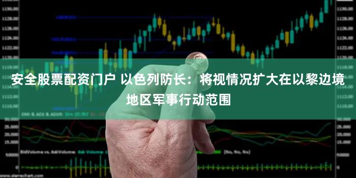 安全股票配资门户 以色列防长:将视情况扩大在以黎边境地区军事行动范围