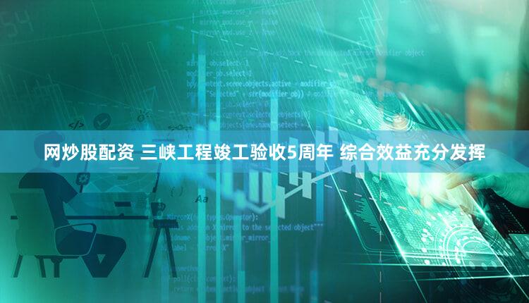 网炒股配资 三峡工程竣工验收5周年 综合效益充分发挥