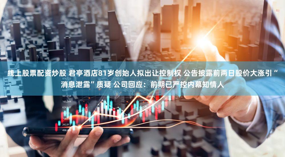 线上股票配资炒股 君亭酒店81岁创始人拟出让控制权 公告披露前两日股价大涨引“消息泄露”质疑 公司回应:前期已严控内幕知情人
