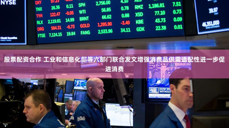 股票配资合作 工业和信息化部等六部门联合发文增强消费品供需适配性进一步促进消费