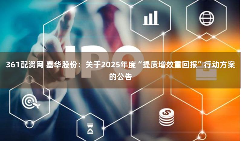 361配资网 嘉华股份:关于2025年度“提质增效重回报”行动方案的公告