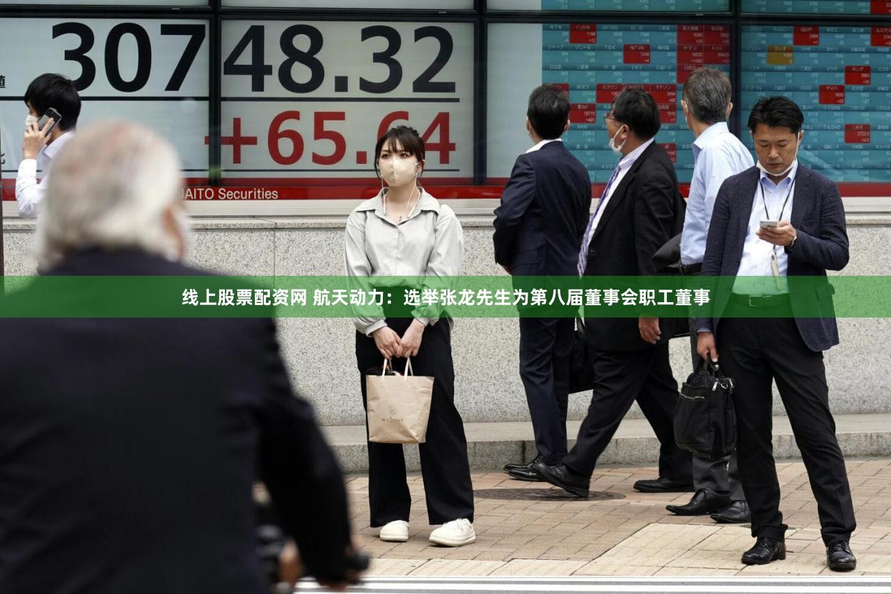 线上股票配资网 航天动力:选举张龙先生为第八届董事会职工董事