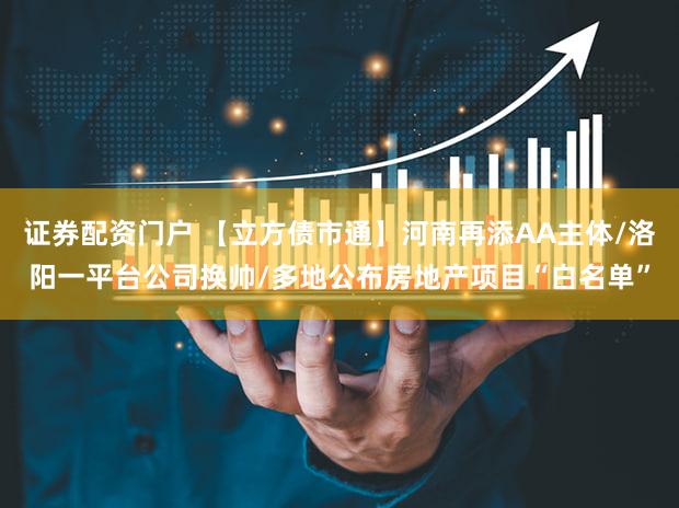 证券配资门户 【立方债市通】河南再添AA主体/洛阳一平台公司换帅/多地公布房地产项目“白名单”