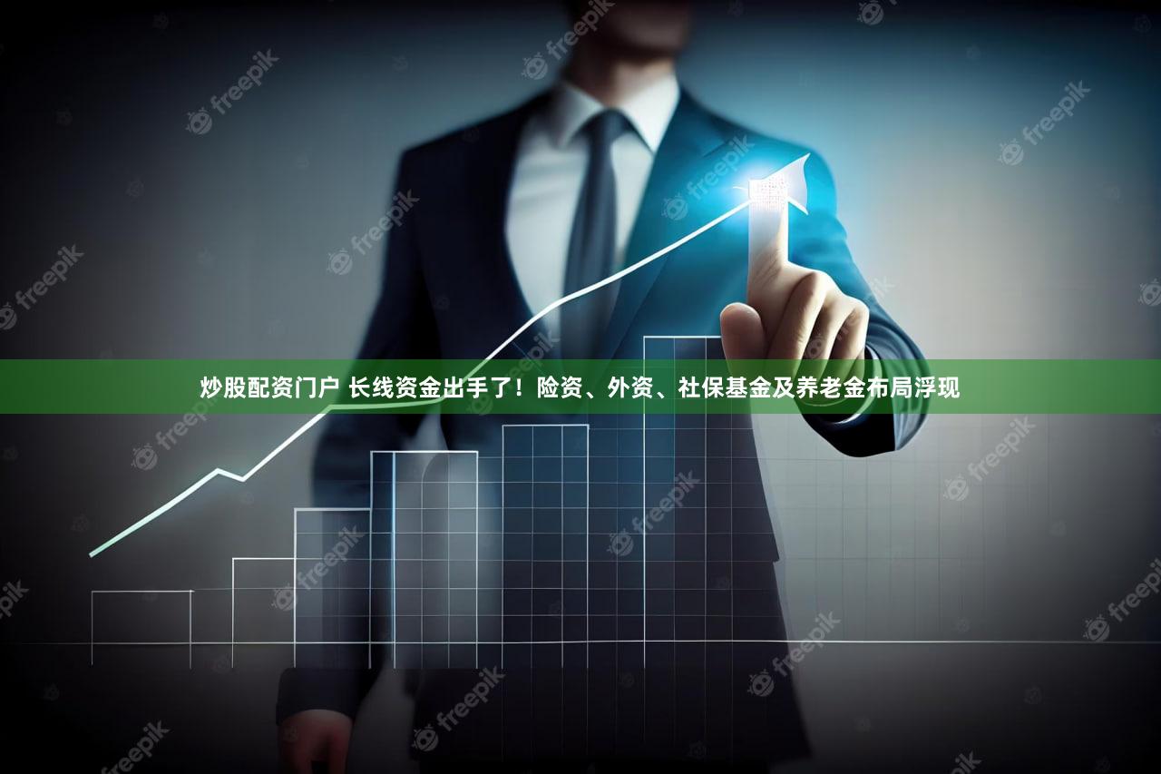 炒股配资门户 长线资金出手了!险资、外资、社保基金及养老金布局浮现