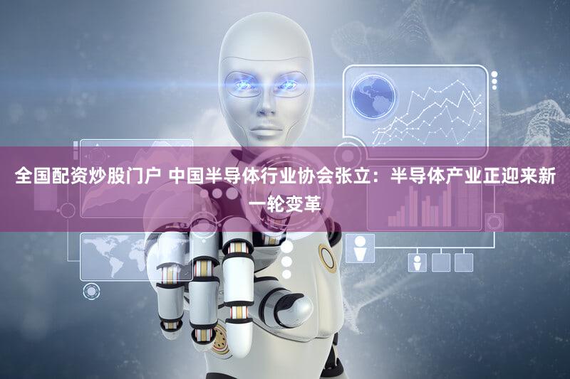 全国配资炒股门户 中国半导体行业协会张立:半导体产业正迎来新一轮变革