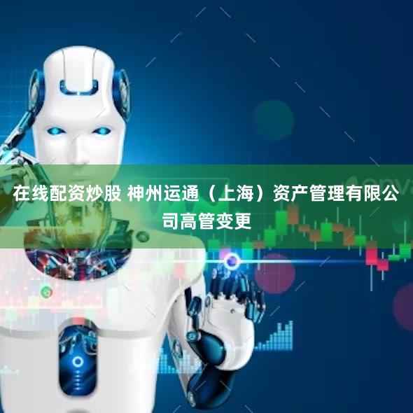 在线配资炒股 神州运通(上海)资产管理有限公司高管变更
