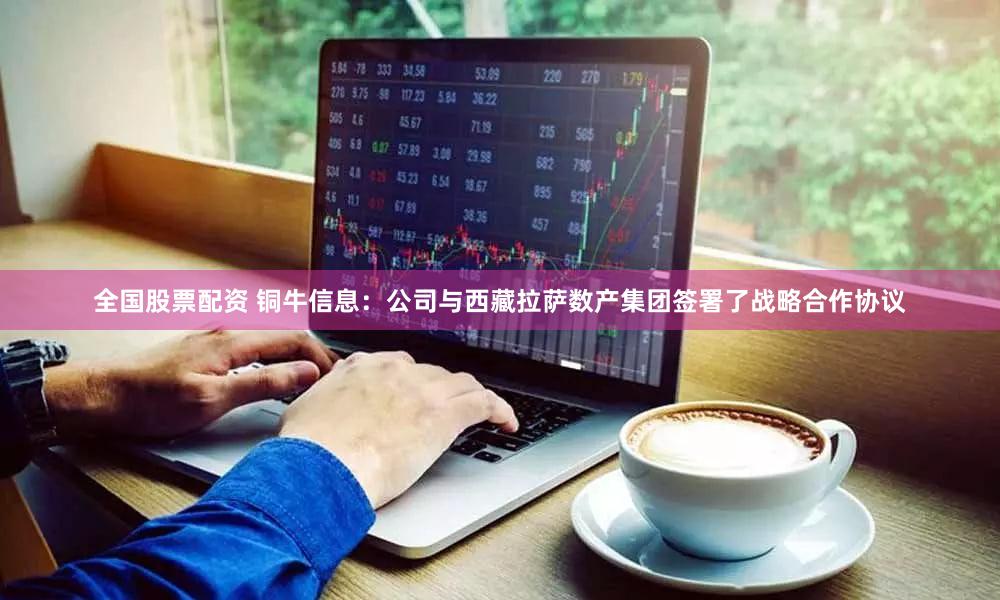全国股票配资 铜牛信息:公司与西藏拉萨数产集团签署了战略合作协议