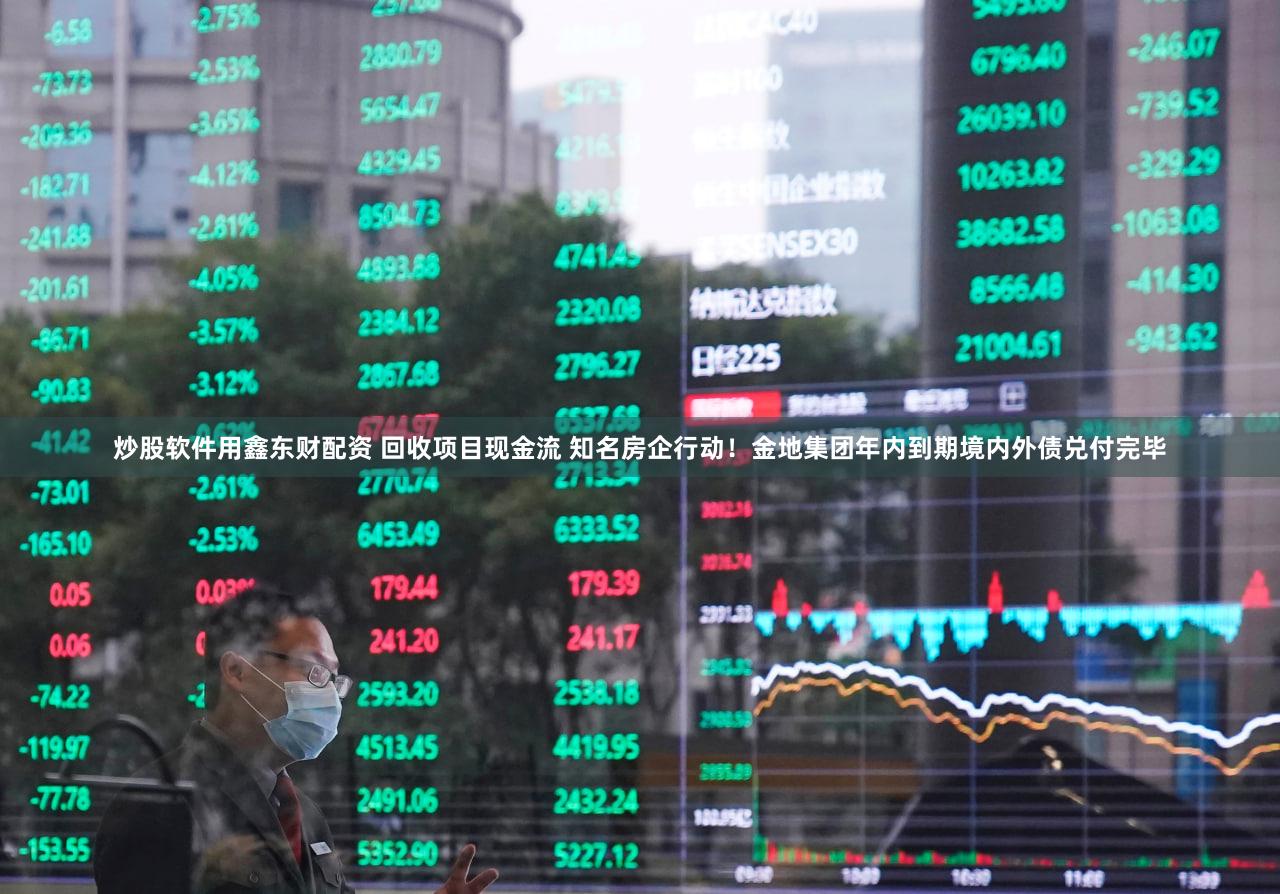 炒股软件用鑫东财配资 回收项目现金流 知名房企行动!金地集团年内到期境内外债兑付完毕