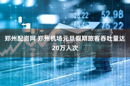 郑州配资网 郑州机场元旦假期旅客吞吐量达20万人次