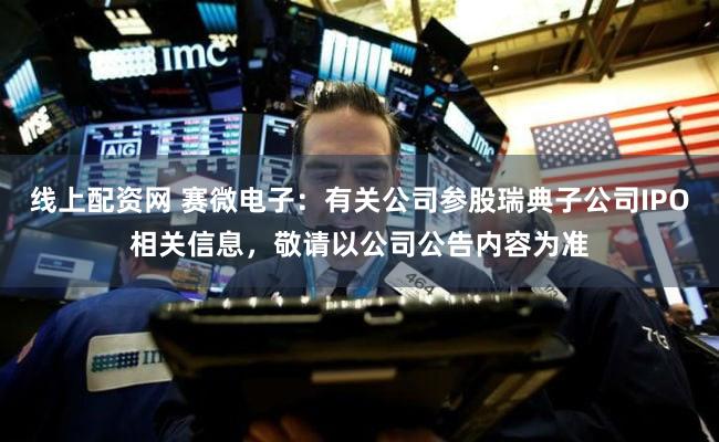 线上配资网 赛微电子:有关公司参股瑞典子公司IPO相关信息,敬请以公司公告内容为准
