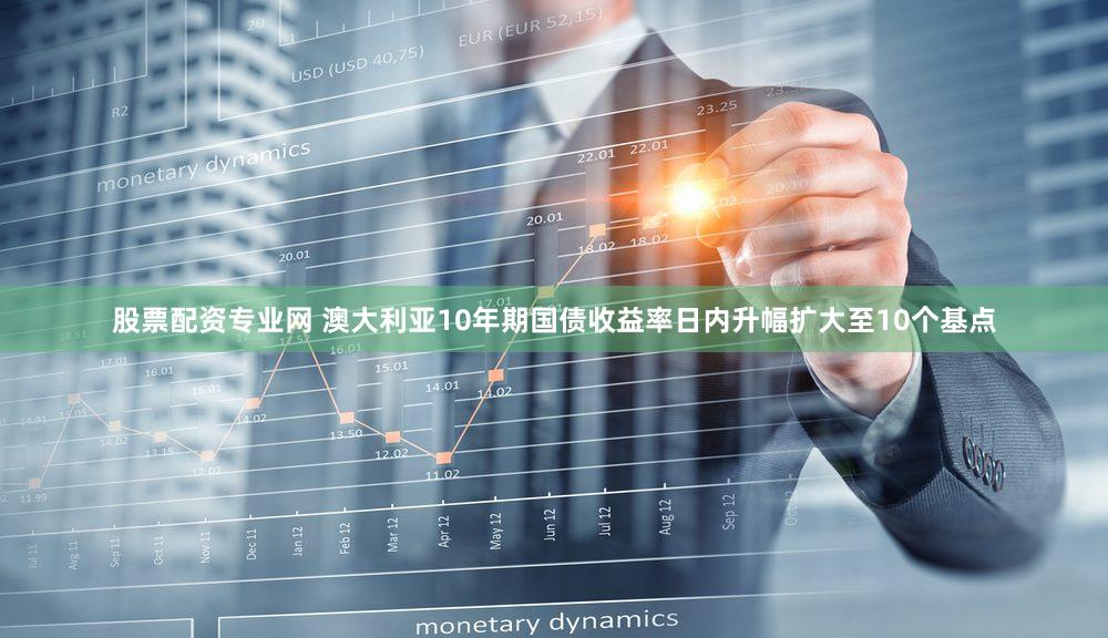 股票配资专业网 澳大利亚10年期国债收益率日内升幅扩大至10个基点