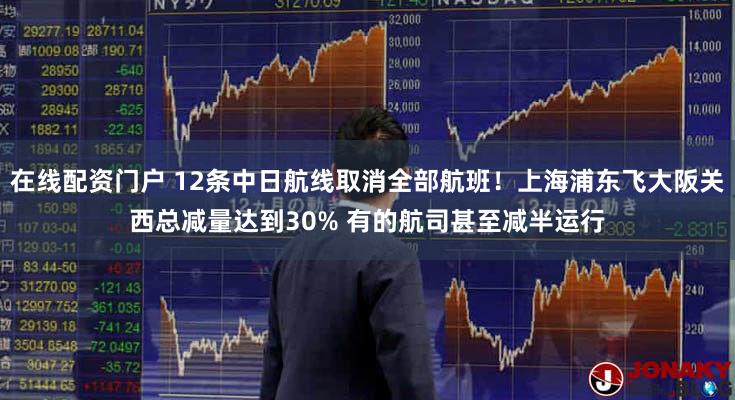 在线配资门户 12条中日航线取消全部航班!上海浦东飞大阪关西总减量达到30% 有的航司甚至减半运行