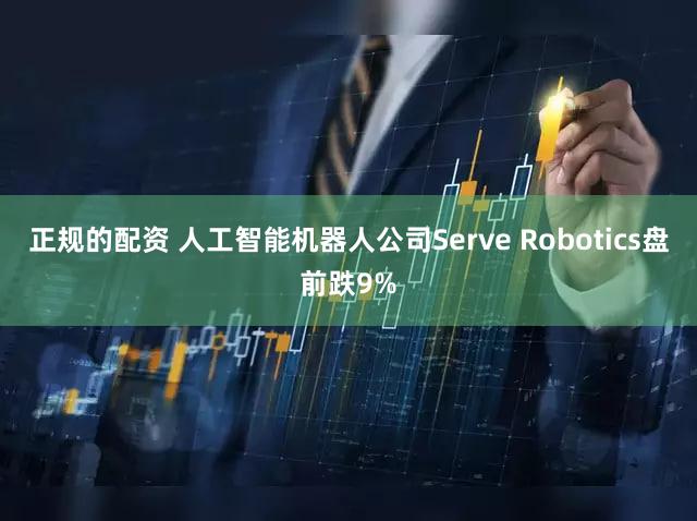 正规的配资 人工智能机器人公司Serve Robotics盘前跌9%