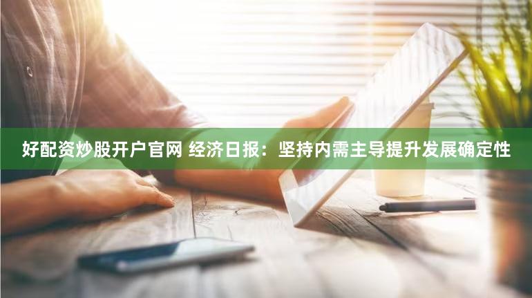好配资炒股开户官网 经济日报:坚持内需主导提升发展确定性