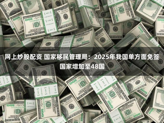 网上炒股配资 国家移民管理局:2025年我国单方面免签国家增加至48国